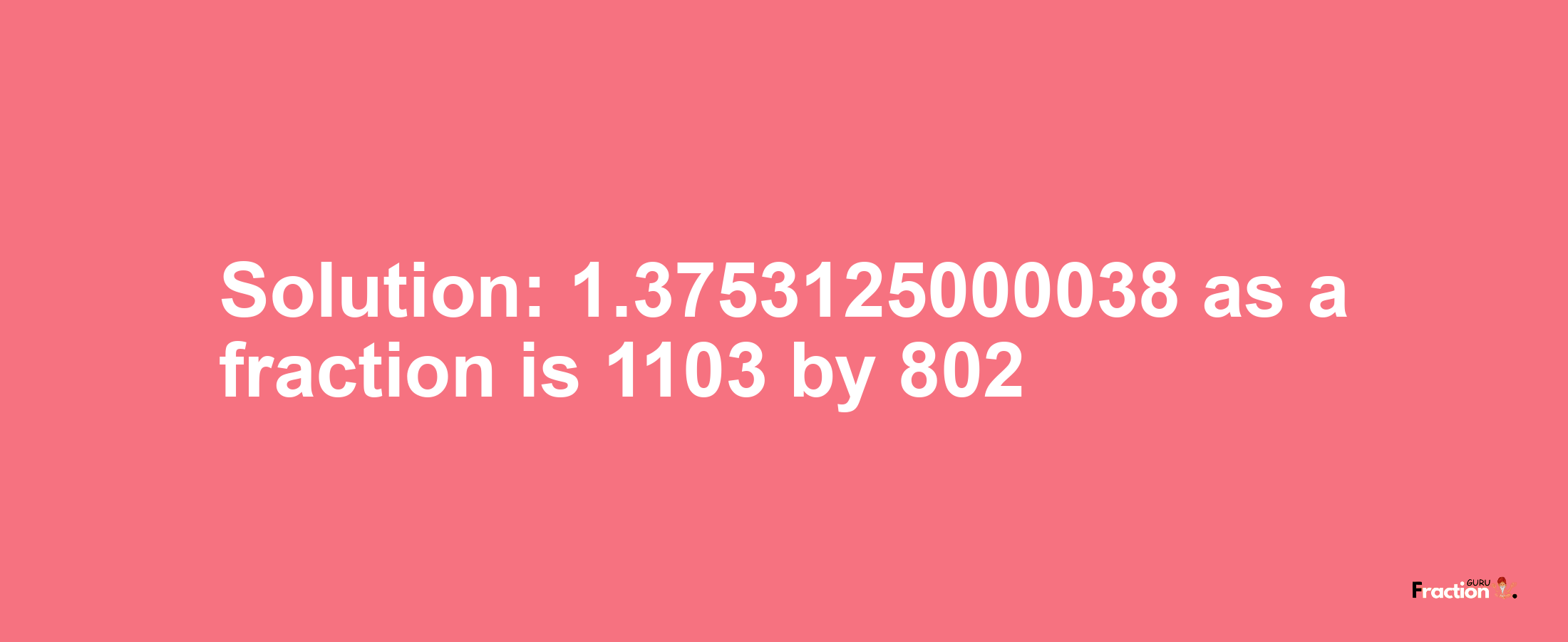 Solution:1.3753125000038 as a fraction is 1103/802